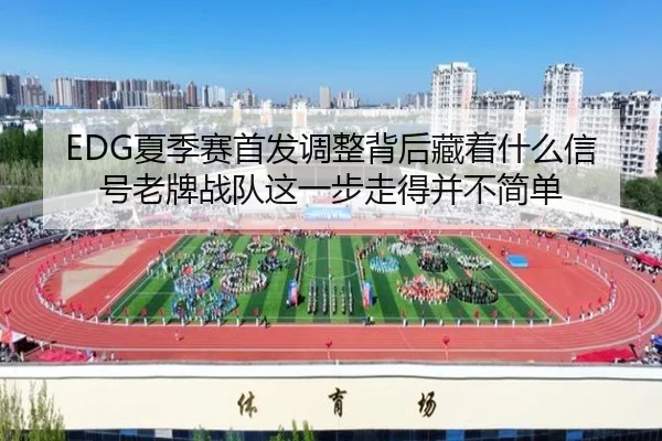 EDG夏季赛首发调整背后藏着什么信号老牌战队这一步走得并不简单